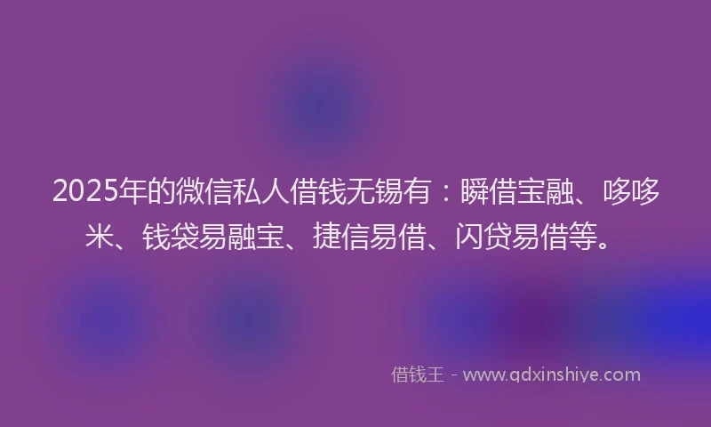 2025年的微信私人借钱无锡有：瞬借宝融、哆哆米、钱袋易融宝、捷信易借、闪贷易借等。