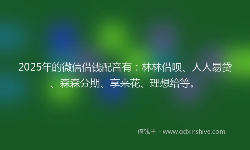 2025年的微信借钱配音有：林林借呗、人人易贷、森森分期、享来花、理想给等。