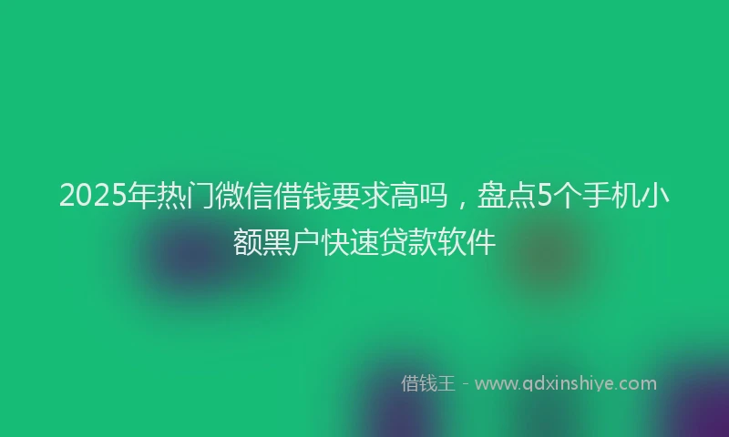 2025年热门微信借钱要求高吗，盘点5个手机小额黑户快速贷款软件