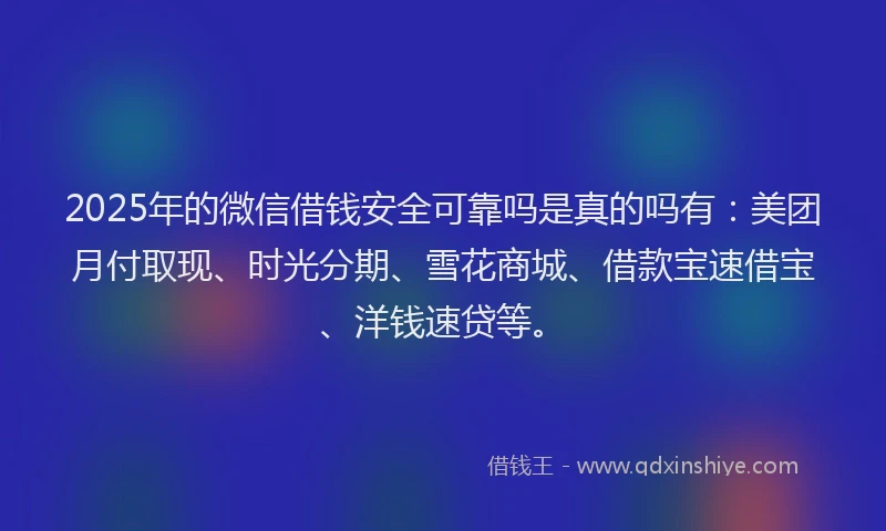 2025年的微信借钱安全可靠吗是真的吗有：美团月付取现、时光分期、雪花商城、借款宝速借宝、洋钱速贷等。