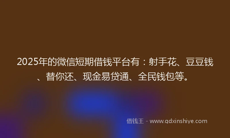 2025年的微信短期借钱平台有：射手花、豆豆钱、替你还、现金易贷通、全民钱包等。