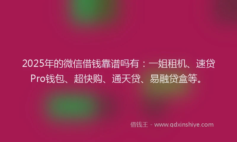 2025年的微信借钱靠谱吗有：一姐租机、速贷Pro钱包、超快购、通天贷、易融贷盒等。
