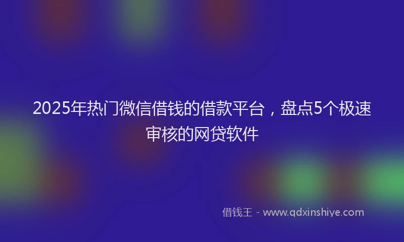 2025年热门微信借钱的借款平台，盘点5个极速审核的网贷软件