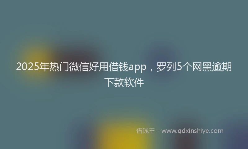 2025年热门微信好用借钱app，罗列5个网黑逾期下款软件