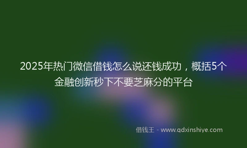 2025年热门微信借钱怎么说还钱成功，概括5个金融创新秒下不要芝麻分的平台