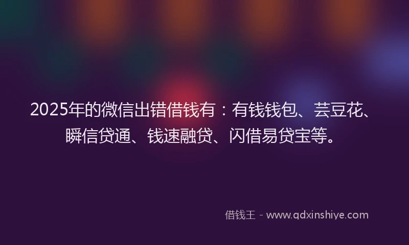 2025年的微信出错借钱有：有钱钱包、芸豆花、瞬信贷通、钱速融贷、闪借易贷宝等。