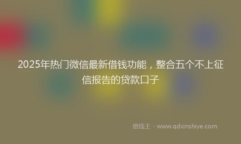 2025年热门微信最新借钱功能，整合五个不上征信报告的贷款口子