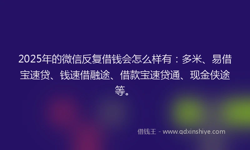 2025年的微信反复借钱会怎么样有：多米、易借宝速贷、钱速借融途、借款宝速贷通、现金侠途等。
