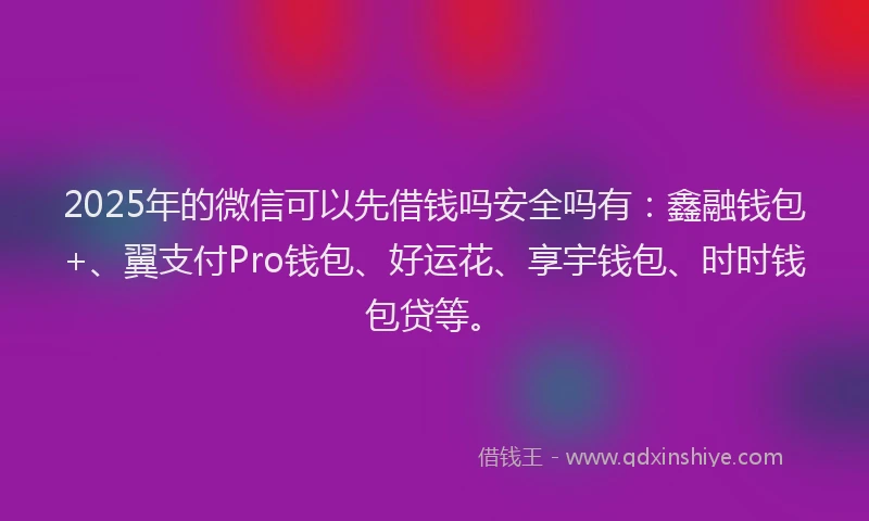 2025年的微信可以先借钱吗安全吗有：鑫融钱包+、翼支付Pro钱包、好运花、享宇钱包、时时钱包贷等。