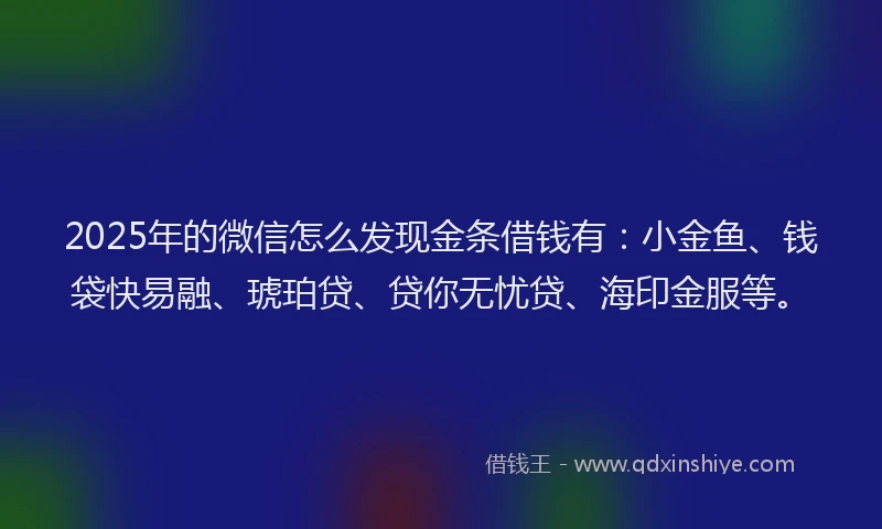 2025年的微信怎么发现金条借钱有：小金鱼、钱袋快易融、琥珀贷、贷你无忧贷、海印金服等。