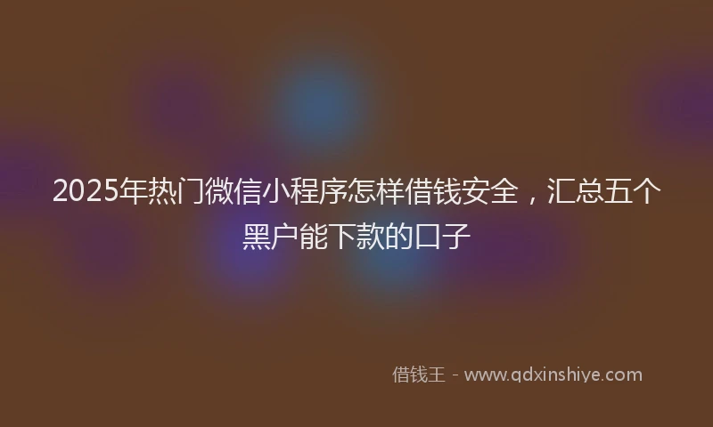 2025年热门微信小程序怎样借钱安全，汇总五个黑户能下款的口子