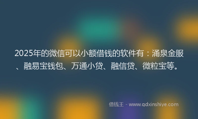 2025年的微信可以小额借钱的软件有：涌泉金服、融易宝钱包、万通小贷、融信贷、微粒宝等。