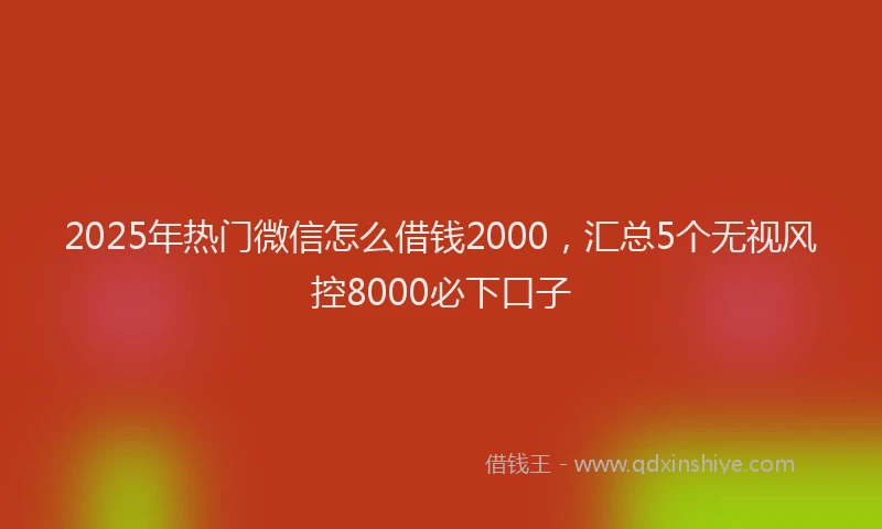 2025年热门微信怎么借钱2000，汇总5个无视风控8000必下口子