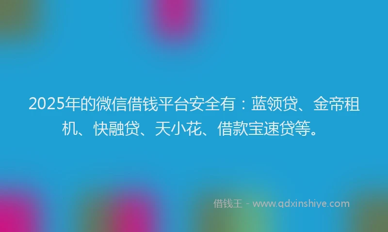 2025年的微信借钱平台安全有：蓝领贷、金帝租机、快融贷、天小花、借款宝速贷等。