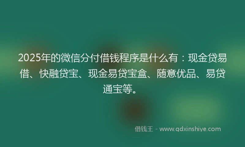 2025年的微信分付借钱程序是什么有：现金贷易借、快融贷宝、现金易贷宝盒、随意优品、易贷通宝等。