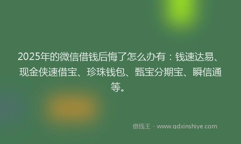 2025年的微信借钱后悔了怎么办有：钱速达易、现金侠速借宝、珍珠钱包、甄宝分期宝、瞬信通等。