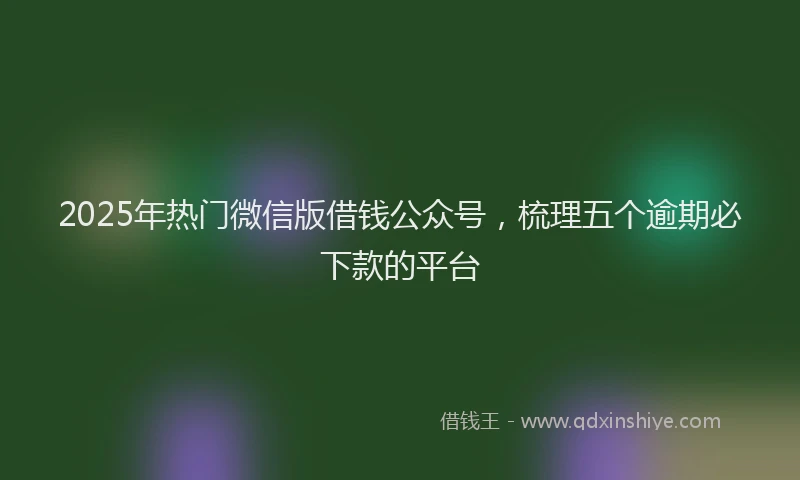 2025年热门微信版借钱公众号，梳理五个逾期必下款的平台