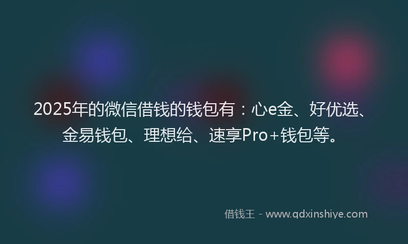 2025年的微信借钱的钱包有：心e金、好优选、金易钱包、理想给、速享Pro+钱包等。