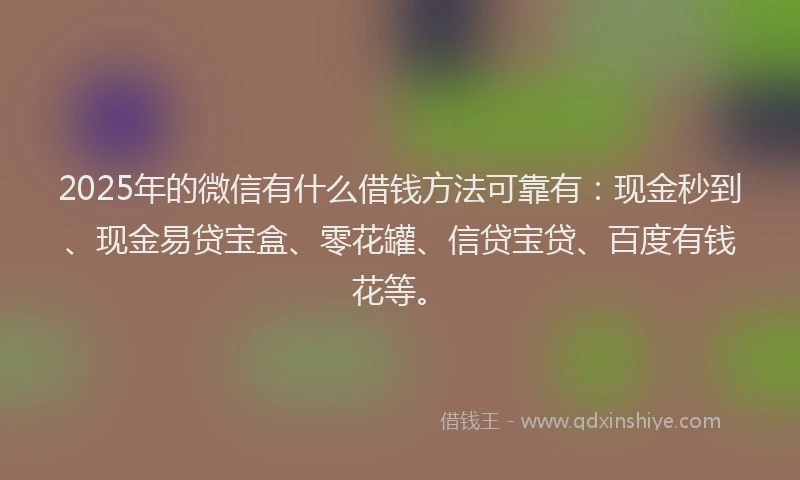 2025年的微信有什么借钱方法可靠有：现金秒到、现金易贷宝盒、零花罐、信贷宝贷、百度有钱花等。