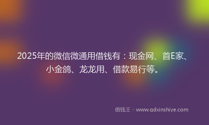 2025年的微信微通用借钱有：现金网、首E家、小金鸽、龙龙用、借款易行等。
