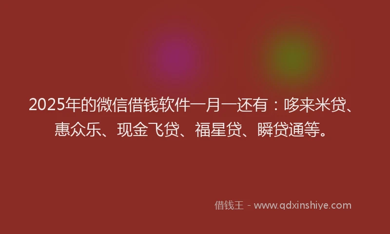 2025年的微信借钱软件一月一还有：哆来米贷、惠众乐、现金飞贷、福星贷、瞬贷通等。