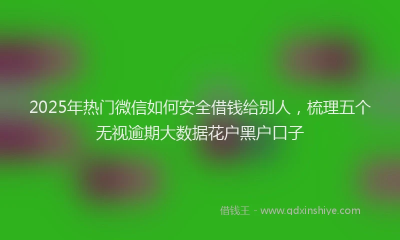 2025年热门微信如何安全借钱给别人，梳理五个无视逾期大数据花户黑户口子