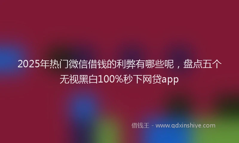 2025年热门微信借钱的利弊有哪些呢，盘点五个无视黑白100%秒下网贷app