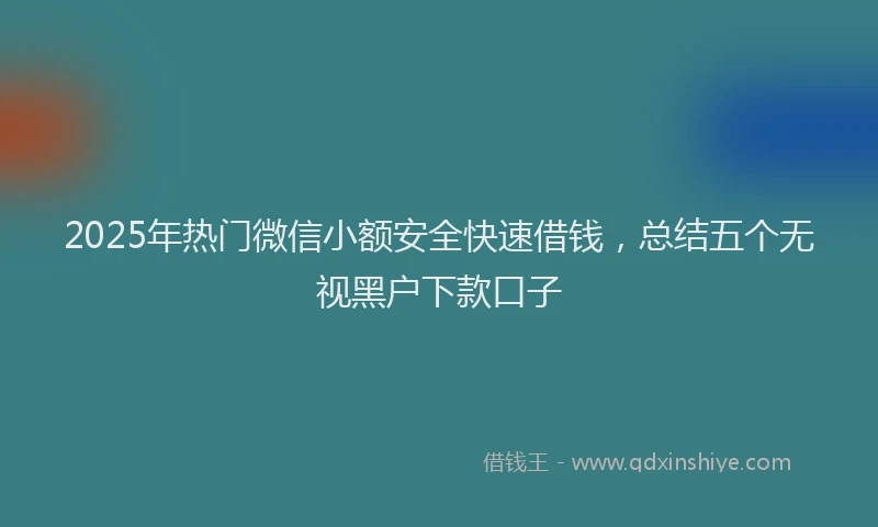 2025年热门微信小额安全快速借钱，总结五个无视黑户下款口子