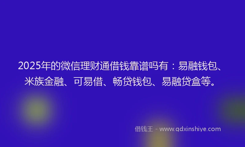 2025年的微信理财通借钱靠谱吗有：易融钱包、米族金融、可易借、畅贷钱包、易融贷盒等。