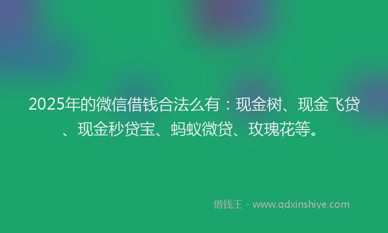 2025年的微信借钱合法么有：现金树、现金飞贷、现金秒贷宝、蚂蚁微贷、玫瑰花等。