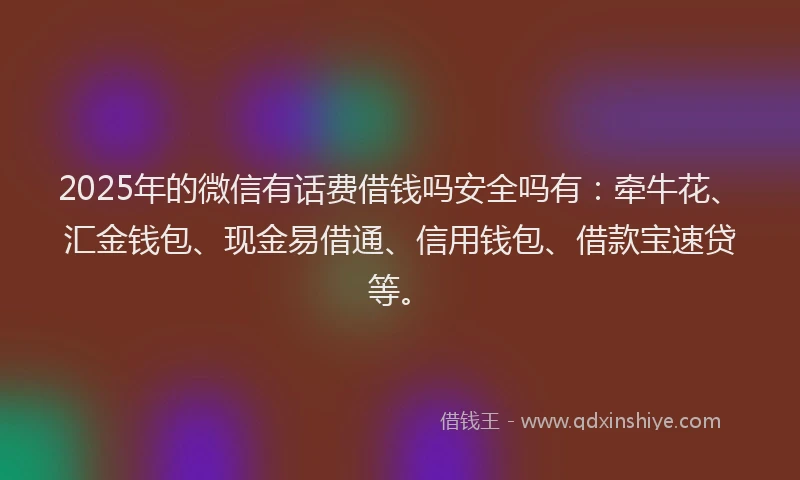 2025年的微信有话费借钱吗安全吗有：牵牛花、汇金钱包、现金易借通、信用钱包、借款宝速贷等。