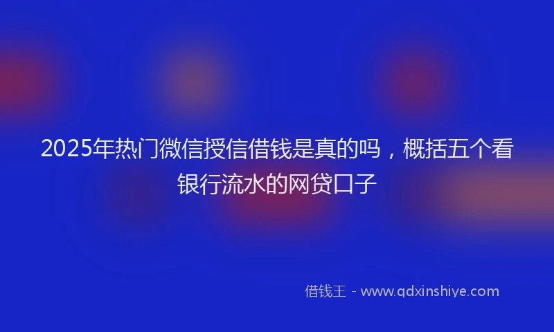 2025年热门微信授信借钱是真的吗，概括五个看银行流水的网贷口子