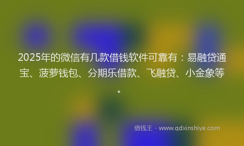 2025年的微信有几款借钱软件可靠有：易融贷通宝、菠萝钱包、分期乐借款、飞融贷、小金象等。