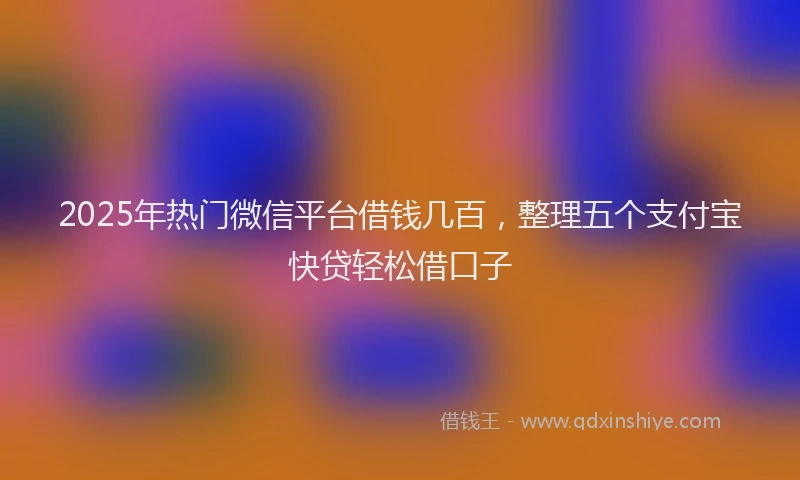 2025年热门微信平台借钱几百，整理五个支付宝快贷轻松借口子