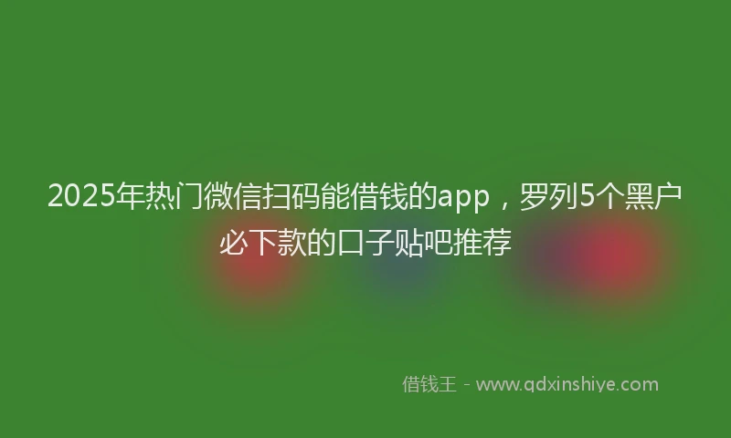 2025年热门微信扫码能借钱的app，罗列5个黑户必下款的口子贴吧推荐