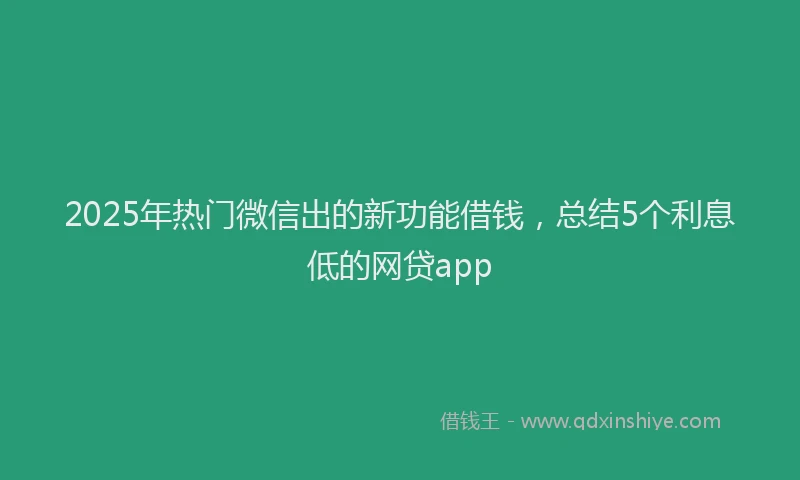 2025年热门微信出的新功能借钱，总结5个利息低的网贷app