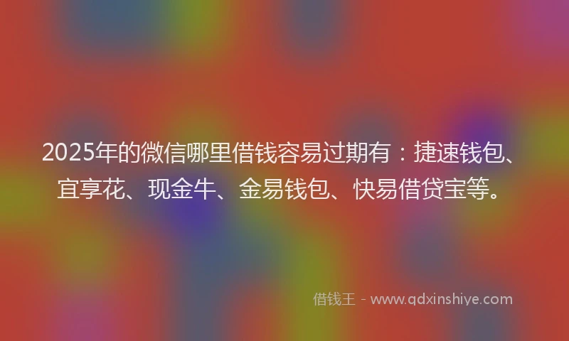 2025年的微信哪里借钱容易过期有：捷速钱包、宜享花、现金牛、金易钱包、快易借贷宝等。