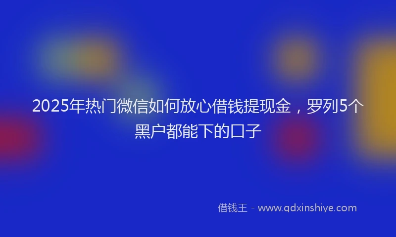 2025年热门微信如何放心借钱提现金，罗列5个黑户都能下的口子