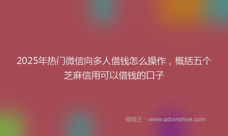 2025年热门微信向多人借钱怎么操作，概括五个芝麻信用可以借钱的口子
