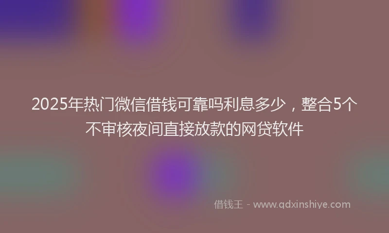 2025年热门微信借钱可靠吗利息多少，整合5个不审核夜间直接放款的网贷软件