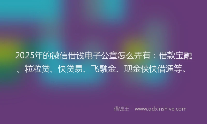 2025年的微信借钱电子公章怎么弄有：借款宝融、粒粒贷、快贷易、飞融金、现金侠快借通等。