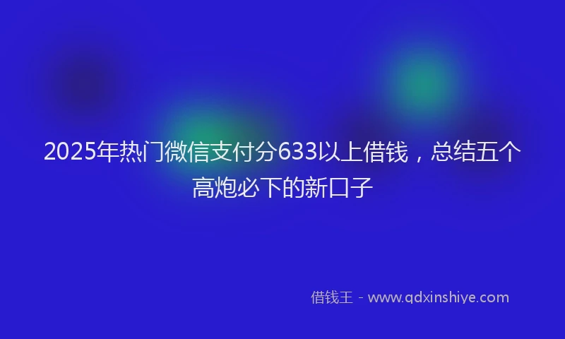 2025年热门微信支付分633以上借钱，总结五个高炮必下的新口子