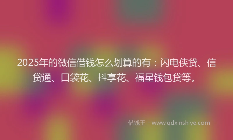 2025年的微信借钱怎么划算的有：闪电侠贷、信贷通、口袋花、抖享花、福星钱包贷等。