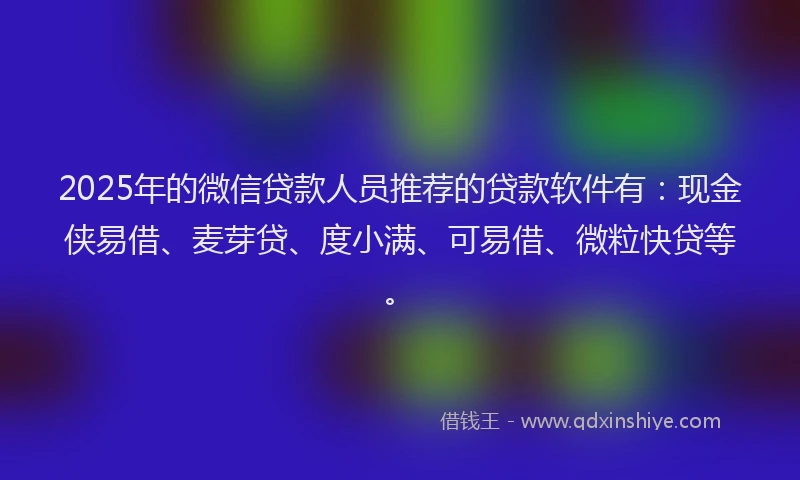 2025年的微信贷款人员推荐的贷款软件有：现金侠易借、麦芽贷、度小满、可易借、微粒快贷等。