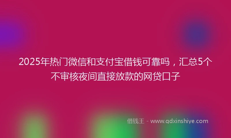 2025年热门微信和支付宝借钱可靠吗，汇总5个不审核夜间直接放款的网贷口子