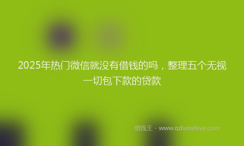 2025年热门微信就没有借钱的吗，整理五个无视一切包下款的贷款