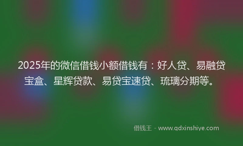 2025年的微信借钱小额借钱有：好人贷、易融贷宝盒、星辉贷款、易贷宝速贷、琉璃分期等。
