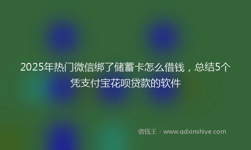 2025年热门微信绑了储蓄卡怎么借钱，总结5个凭支付宝花呗贷款的软件
