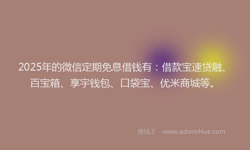 2025年的微信定期免息借钱有：借款宝速贷融、百宝箱、享宇钱包、口袋宝、优米商城等。