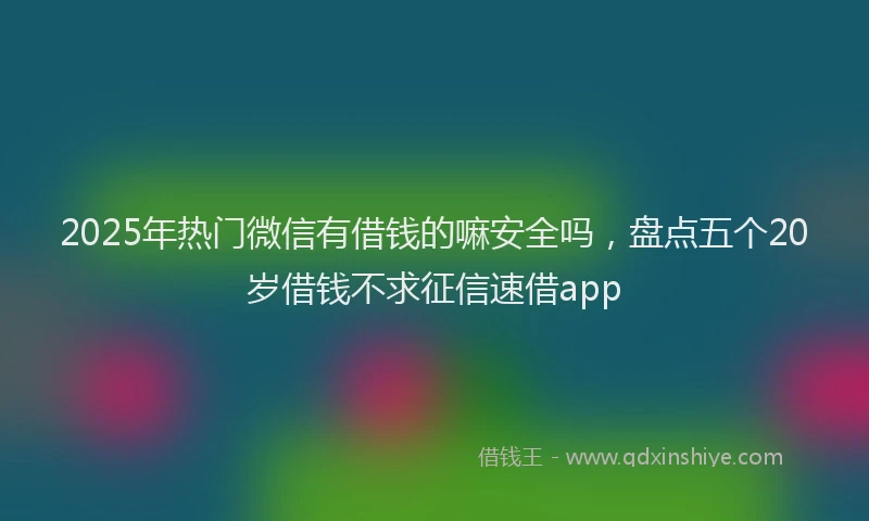 2025年热门微信有借钱的嘛安全吗，盘点五个20岁借钱不求征信速借app